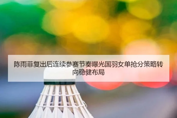 陈雨菲复出后连续参赛节奏曝光国羽女单抢分策略转向稳健布局