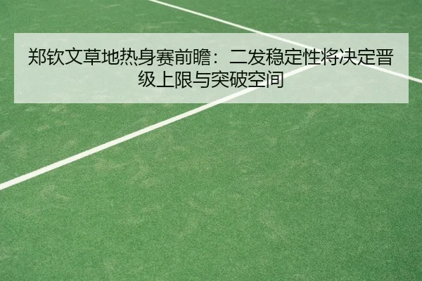 郑钦文草地热身赛前瞻：二发稳定性将决定晋级上限与突破空间