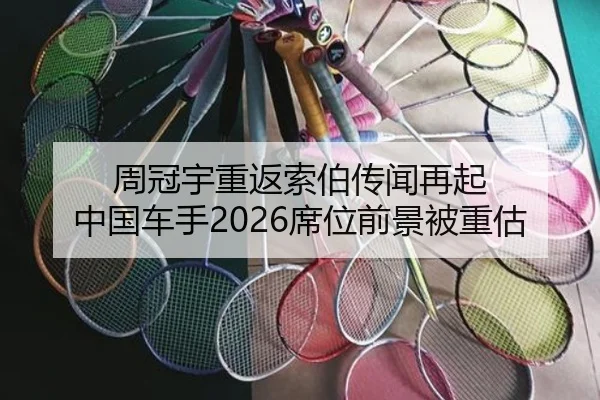 周冠宇重返索伯传闻再起 中国车手2026席位前景被重估