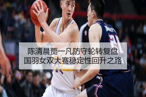陈清晨贾一凡防守轮转复盘 国羽女双大赛稳定性回升之路