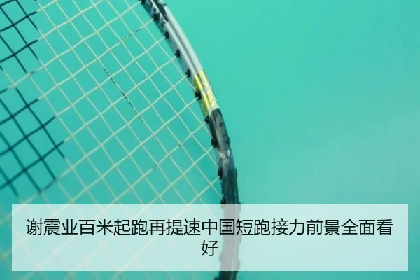 谢震业百米起跑再提速中国短跑接力前景全面看好