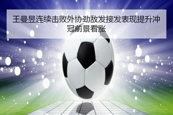 王曼昱连续击败外协劲敌发接发表现提升冲冠前景看涨
